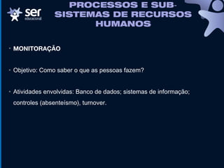 • MONITORAÇÃO
• Objetivo: Como saber o que as pessoas fazem?
• Atividades envolvidas: Banco de dados; sistemas de informação;
controles (absenteísmo), turnover.
PROCESSOS E SUB‐
SISTEMAS DE RECURSOS
HUMANOS
 