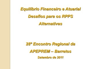 Equilíbrio Financeiro e Atuarial Desafios para os RPPS Alternativas 28º Encontro Regional da  APEPREM – Barretos  Setembro de 2011 
