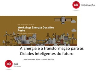 A Energia e a transformação para as
Cidades Inteligentes do futuro
Luís Vale Cunha. 30 de Outubro de 2015
 