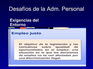 Desafíos de la Adm. Personal
Exigencias del
Entorno

Empleo justo


    El objetivo de la legislación y las
    normativas   sobre    igualdad   de
    oportunidades en el empleo: una
    situación en la que las decisiones
    de empleo no se ven afectadas por
    una discriminación ilegal.
 