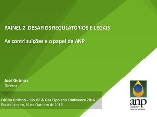 PAINEL 2: DESAFIOS REGULATÓRIOS E LEGAIS
As contribuições e o papel da ANP
José Gutman
Diretor
Fórum Onshore - Rio Oil & Gas Expo and Conference 2016
Rio de Janeiro, 26 de Outubro de 2016
 