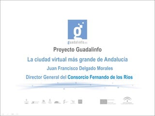 Proyecto Guadalinfo La ciudad virtual más grande de Andalucía Juan Francisco Delgado Morales Director General del   Consorcio Fernando de los Ríos  