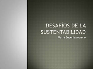 Desafíos de la Sustentabilidad María Eugenia Moreno 
