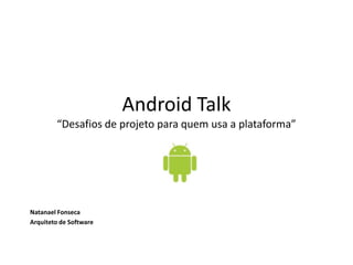 Android Talk
“Desafios de projeto para quem usa a plataforma”
Natanael Fonseca
Arquiteto de Software
 