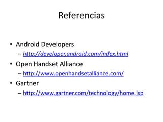 Referencias
• Android Developers
– http://developer.android.com/index.html
• Open Handset Alliance
– http://www.openhandsetalliance.com/
• Gartner
– http://www.gartner.com/technology/home.jsp
 