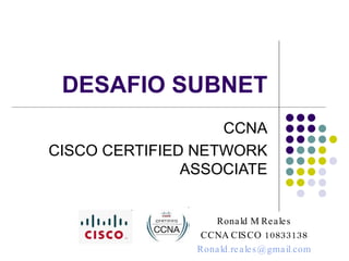 DESAFIO SUBNET CCNA CISCO CERTIFIED NETWORK ASSOCIATE Ronald M Reales CCNA CISCO 10833138 [email_address] 