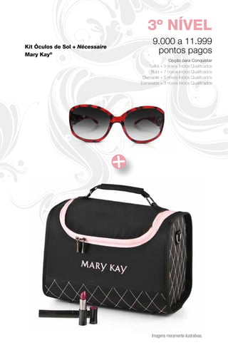 3º NÍVEL
Kit Óculos de Sol + Nécessaire
                                       9.000 a 11.999
Mary Kay®
                                        pontos pagos
                                                Opção para Conquistar
                                     Safira + 9 novos Inícios Qualificados
                                      Rubi + 7 novos Inícios Qualificados
                                  Diamante + 5 novos Inícios Qualificados
                                 Esmeralda + 3 novos Inícios Qualificados




                                       Imagens meramente ilustrativas.
 