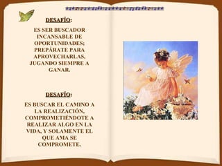 DESAFÍO :   ES SER BUSCADOR INCANSABLE DE OPORTUNIDADES; PREPÁRATE PARA APROVECHARLAS, JUGANDO SIEMPRE A GANAR. DESAFÍO :   ES BUSCAR EL CAMINO A LA REALIZACIÓN, COMPROMETIÉNDOTE A REALIZAR ALGO EN LA VIDA, Y SOLAMENTE EL QUE AMA SE COMPROMETE. 