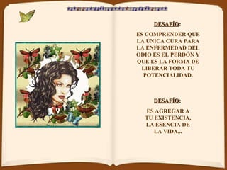 DESAFÍO :   ES COMPRENDER QUE LA ÚNICA CURA PARA LA ENFERMEDAD DEL ODIO ES EL PERDÓN Y QUE ES LA FORMA DE LIBERAR TODA TU POTENCIALIDAD. DESAFÍO :   ES AGREGAR A TU EXISTENCIA, LA ESENCIA DE LA VIDA... 