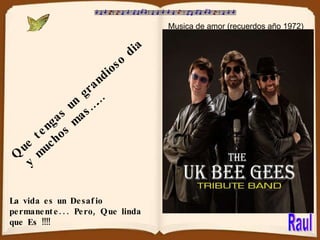 Que tengas un grandioso dia  y muchos mas…… Musica de amor (recuerdos año 1972) La vida es un Desafio permanente... Pero, Que linda que Es !!!! Raul 