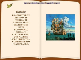 DESAFÍO :   ES AFRONTAR TU DESTINO, TU FAMILIA, TU CUERPO; TÚ NO DECIDISTE EL NIVEL ECONÓMICO, SOCIAL Y CULTURAL EN EL QUE NACISTE, SOLO LIMÍTATE, A COMPRENDERLO Y ACEPTARLO. 