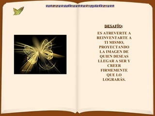 DESAFÍO :   ES ATREVERTE A REINVENTARTE A TI MISMO, PROYECTANDO LA IMAGEN DE QUIEN DESEAS LLEGAR A SER Y CREER FIRMEMENTE QUE LO LOGRARÁS. 