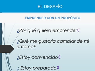 EMPRENDER CON UN PROPÓSITO
EL DESAFÍO
¿Por qué quiero emprender?
¿Qué me gustaría cambiar de mi
entorno?
¿Estoy convencido?
¿ Estoy preparado?
 