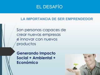 LA IMPORTANCIA DE SER EMPRENDEDOR
Son personas capaces de
crear nuevas empresas
e innovar con nuevos
productos
Generando Impacto
Social + Ambiental +
Económico
EL DESAFÍO
 