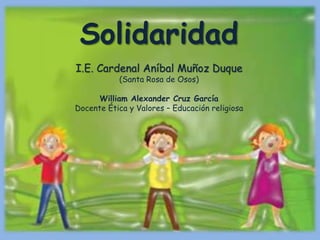 Solidaridad
I.E. Cardenal Aníbal Muñoz Duque
(Santa Rosa de Osos)
William Alexander Cruz García
Docente Ética y Valores – Educación religiosa
 