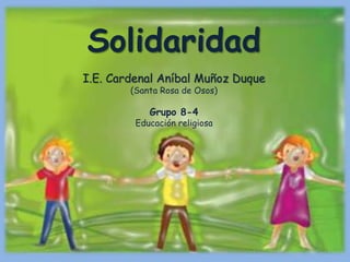 Solidaridad
I.E. Cardenal Aníbal Muñoz Duque
(Santa Rosa de Osos)
Grupo 8-4
Educación religiosa
 