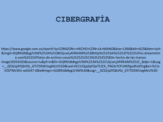 https://www.google.com.co/search?q=CORAZON++HECHO+CON+LA+MANO&biw=1366&bih=623&tbm=isch
&imgil=GQRRJdb8ygJV3M%253A%253BUIjcwLjAf4lKAM%253Bhttp%25253A%25252F%25252Fes.dreamstim
e.com%25252Ffotos-de-archivo-coraz%25252525C3%25252525B3n-hecho-de-las-manos-
image10354103&source=iu&pf=m&fir=GQRRJdb8ygJV3M%253A%252CUIjcwLjAf4lKAM%252C_&dpr=1&usg
=__0Z32sjdYQbV0z_GTi7DSWUvgMzU%3D&ved=0CCUQyjdqFQoTCJCK_PX63cYCFUXKPgodhvEPcg&ei=fsCm
VZDTMcWU-wGG47-QBw#imgrc=GQRRJdb8ygJV3M%3A&usg=__0Z32sjdYQbV0z_GTi7DSWUvgMzU%3D
CIBERGRAFÍA
 