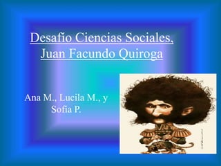 Desafío Ciencias Sociales,
Juan Facundo Quiroga
Ana M., Lucila M., y
Sofía P.
 