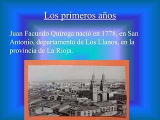 Los primeros años
Juan Facundo Quiroga nació en 1778, en San
Antonio, departamento de Los Llanos, en la
provincia de La Rioja.
 