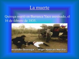 La muerte
Quiroga murió en Barranca Yaco asesinado, el
16 de febrero de 1835.
 