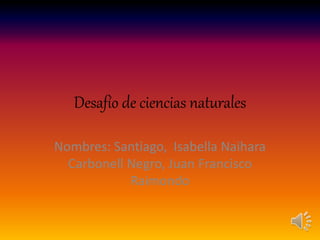 Desafío de ciencias naturales
Nombres: Santiago, Isabella Naihara
Carbonell Negro, Juan Francisco
Raimondo
 
