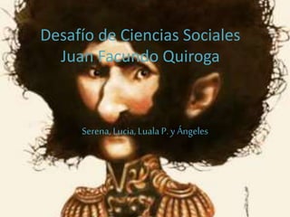 Desafío de Ciencias Sociales
Juan Facundo Quiroga
Serena, Lucia,Luala P.y Ángeles
 