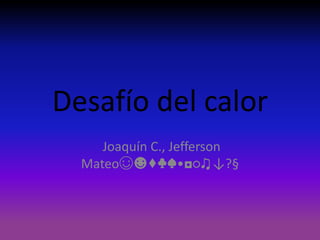 Desafío del calor
Joaquín C., Jefferson
Mateo☺☻♦♣♠•◘○♫↓?§
 