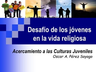 Desafío de los jóvenes
en la vida religiosa
Acercamiento a las Culturas Juveniles
Oscar A. Pérez Sayago
 