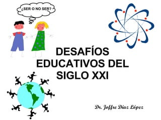 DESAFÍOS EDUCATIVOS DEL SIGLO XXI Dr. Joffre Díaz López ¿SER O NO SER? 
