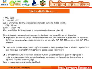 Ficha didáctica……. 
4 775… 5 275 
5 275 –4 775 = 500 
500 es un múltiplo de 100, entonces la numeración aumenta de 100 en ...