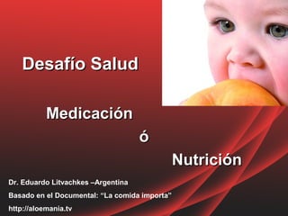 Desafío Salud

           Medicación
                                    ó
                                               Nutrición
Dr. Eduardo Litvachkes –Argentina
Basado en el Documental: “La comida importa”
http://aloemania.tv
 