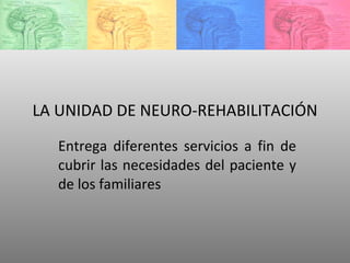 LA UNIDAD DE NEURO-REHABILITACIÓN Entrega diferentes servicios a fin de cubrir las necesidades del paciente y de los familiares  