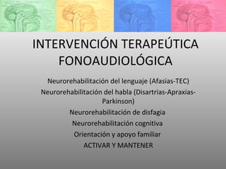 INTERVENCIÓN TERAPEÚTICA FONOAUDIOLÓGICA   Neurorehabilitación del lenguaje (Afasias-TEC) Neurorehabilitación del habla (Disartrias-Apraxias-Parkinson) Neurorehabilitación de disfagia  Neurorehabilitación cognitiva  Orientación y apoyo familiar  ACTIVAR Y MANTENER 