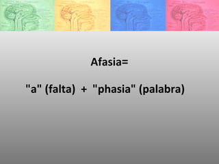 Afasia =   "a" (falta)  +  "phasia" (palabra) 