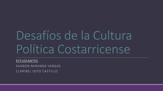 Desafíos de la Cultura
Política Costarricense
ESTUDIANTES
SHARON MIRANDA VARGAS
CLARIBEL SOTO CASTILLO
 