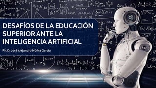 DESAFÍOS DE LA EDUCACIÓN
SUPERIORANTE LA
INTELIGENCIAARTIFICIAL
Ph.D. José Alejandro Núñez García
 