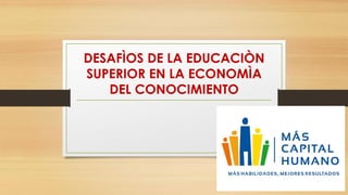 DESAFÌOS DE LA EDUCACIÒN
SUPERIOR EN LA ECONOMÌA
DEL CONOCIMIENTO
 