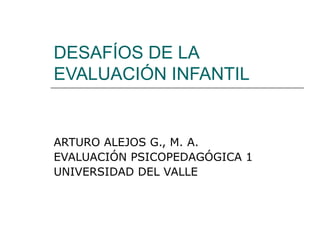 DESAFÍOS DE LA
EVALUACIÓN INFANTIL
ARTURO ALEJOS G., M. A.
EVALUACIÓN PSICOPEDAGÓGICA 1
UNIVERSIDAD DEL VALLE
 