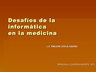 Desafíos de la informática  en la medicina  L.E  EMILENE OCEJA AQUINO  TAPACHULA, CHIAPAS AGOSTO  2011 