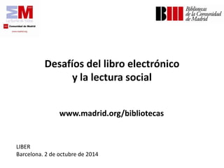 Desafíos del libro electrónico y la lectura social 
www.madrid.org/bibliotecas 
LIBER 
Barcelona. 2 de octubre de 2014  