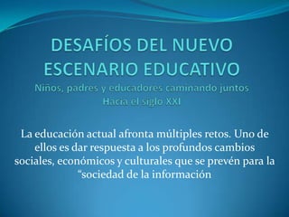 La educación actual afronta múltiples retos. Uno de
    ellos es dar respuesta a los profundos cambios
sociales, económicos y culturales que se prevén para la
              “sociedad de la información
 