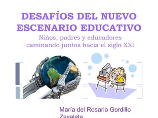 DESAFÍOS DEL NUEVO
ESCENARIO EDUCATIVO
    Niños, padres y educadores
 caminando juntos hacia el siglo XXI




           María del Rosario Gordillo
 