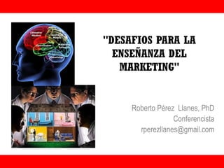 "DESAFIOS PARA LA
ENSEÑANZA DEL
MARKETING"
Roberto Pérez Llanes, PhD
Conferencista
rperezllanes@gmail.com
 