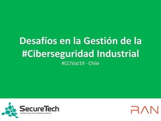 Desafíos en la Gestión de la
#Ciberseguridad Industrial
#CCIVoz19 - Chile
 