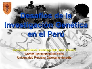 Desafíos de la
Investigación Genética
       en el Perú
  Fernando Llanos Zavalaga MD, MSc (Econ)
          Comité Institucional de Etica
     Universidad Peruana Cayetano Heredia
 