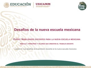 Desafíos de la nueva escuela mexicana
Lección 4. Los desafíos de la profesión docente en la nueva escuela mexicana
CURSO: HABILIDADES DOCENTES PARA LA NUEVA ESCUELA MEXICANA
MÓDULO I. PRINCIPIOS Y VALORES QUE ORIENTAN EL TRABAJO DOCENTE
 