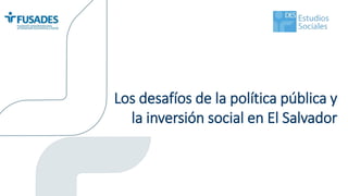 Los desafíos de la política pública y
la inversión social en El Salvador
 