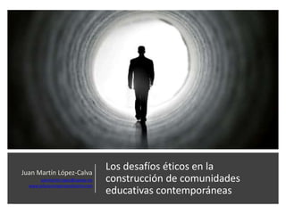 Los desafíos éticos en la
construcción de comunidades
educativas contemporáneas
Juan Martín López-Calva
juanmartin.lopez@upaep.mx
www.educacionpersonalizante.com
 