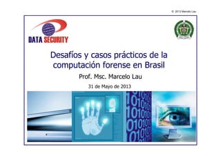 © 2013 Marcelo Lau
Desafíos y casos prácticos de la
computación forense en Brasil
Prof. Msc. Marcelo Lau
31 de Mayo de 2013
 