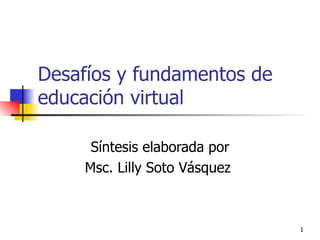 Desafíos y fundamentos de educación virtual   Síntesis elaborada por Msc. Lilly Soto Vásquez  